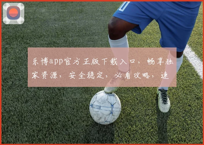乐博app官方正版下载入口，畅享独家资源，安全稳定，必看攻略，速来下载