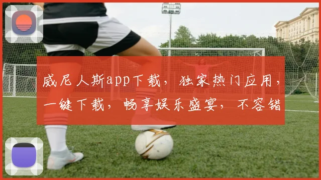 威尼人斯app下载，独家热门应用，一键下载，畅享娱乐盛宴，不容错过