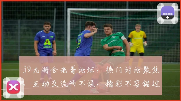 j9九游会老哥论坛，热门讨论聚焦，互动交流两不误，精彩不容错过，快来加入
