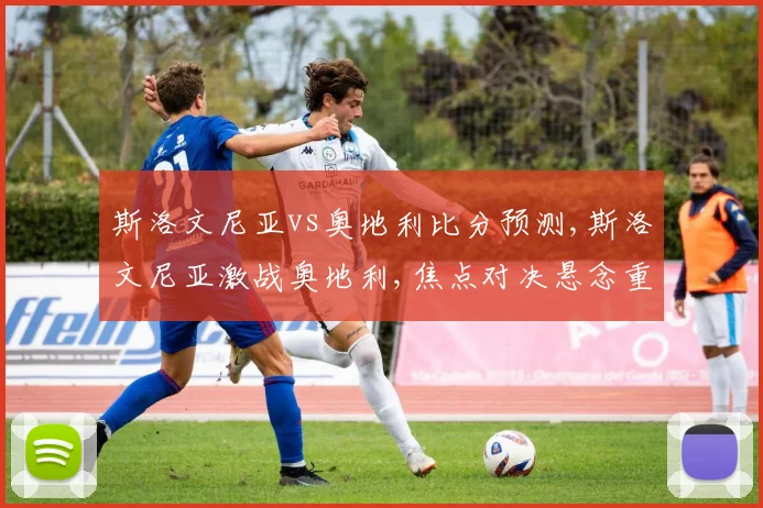 斯洛文尼亚vs奥地利比分预测,斯洛文尼亚激战奥地利,焦点对决悬念重重,谁将笑傲绿茵场