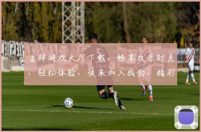 吉祥游戏大厅下载，畅享欢乐时光，轻松体验，快来加入我们，精彩游戏，不容错过