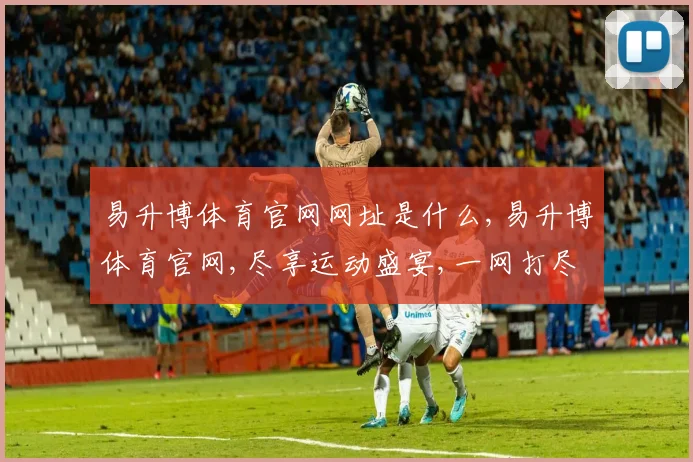 易升博体育官网网址是什么,易升博体育官网,尽享运动盛宴,一网打尽