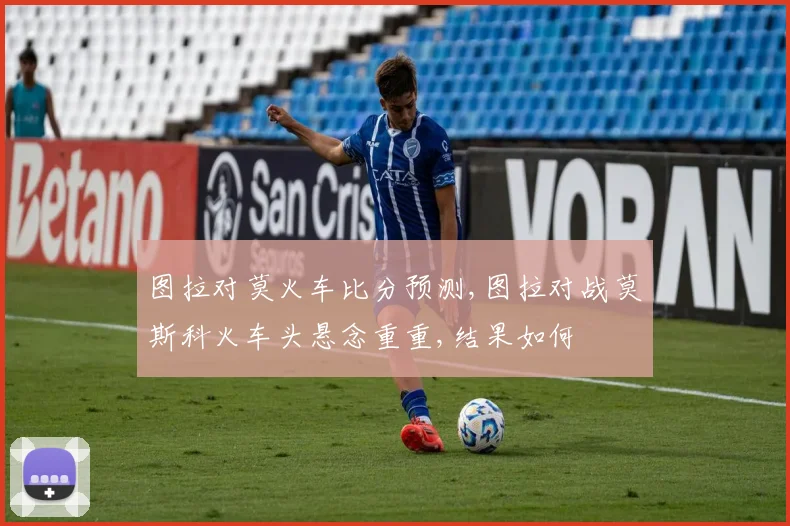 图拉对莫火车比分预测,图拉对战莫斯科火车头悬念重重,结果如何