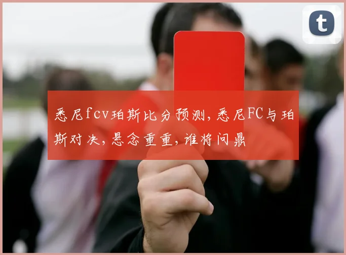 悉尼fcv珀斯比分预测,悉尼FC与珀斯对决,悬念重重,谁将问鼎