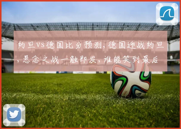 约旦vs德国比分预测,德国迎战约旦,悬念之战一触即发,谁能笑到最后