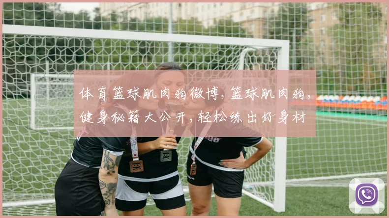 体育篮球肌肉狗微博,篮球肌肉狗,健身秘籍大公开,轻松练出好身材