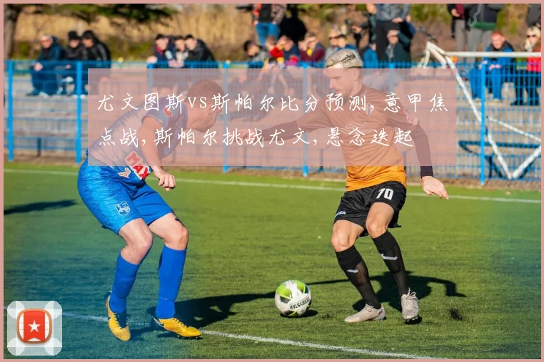 尤文图斯vs斯帕尔比分预测,意甲焦点战,斯帕尔挑战尤文,悬念迭起